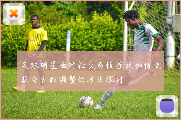 足球明星面对社交恐惧症该如何克服与自我调整的方法探讨