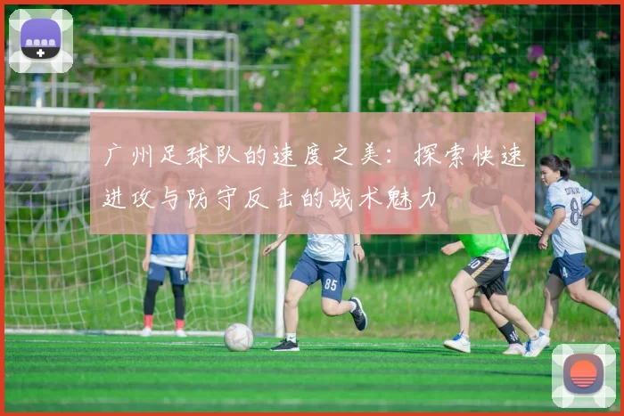广州足球队的速度之美：探索快速进攻与防守反击的战术魅力