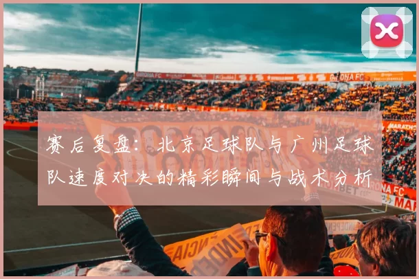赛后复盘：北京足球队与广州足球队速度对决的精彩瞬间与战术分析