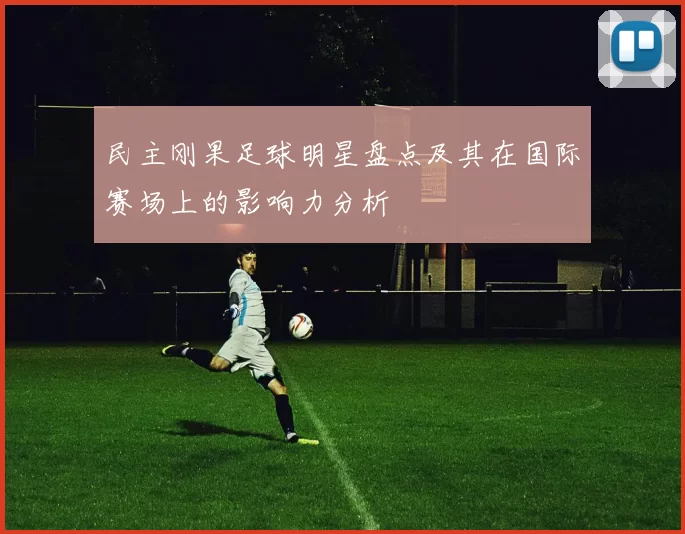 民主刚果足球明星盘点及其在国际赛场上的影响力分析