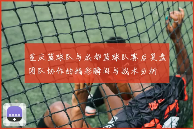 重庆篮球队与成都篮球队赛后复盘团队协作的精彩瞬间与战术分析