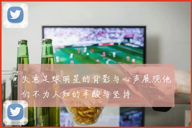 失意足球明星的背影与心声展现他们不为人知的辛酸与坚持