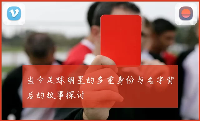 当今足球明星的多重身份与名字背后的故事探讨