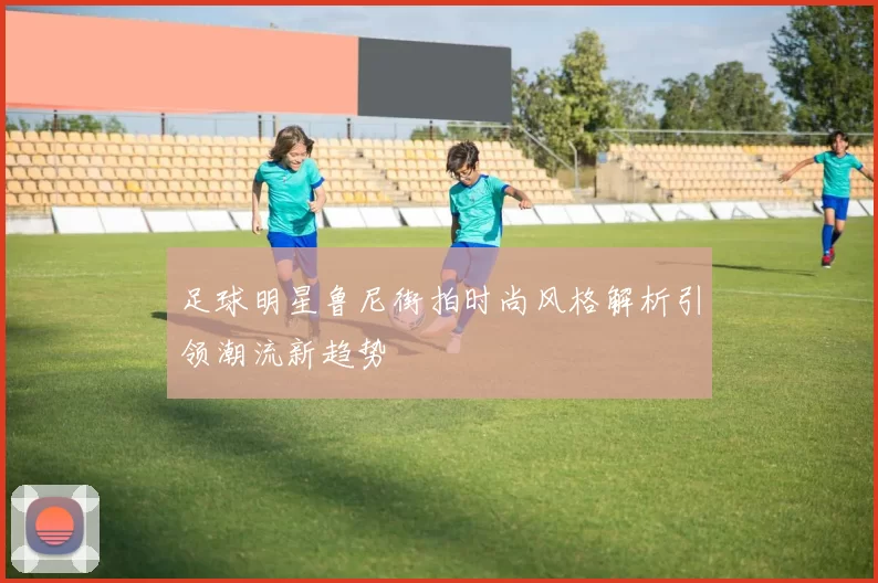 足球明星鲁尼街拍时尚风格解析引领潮流新趋势