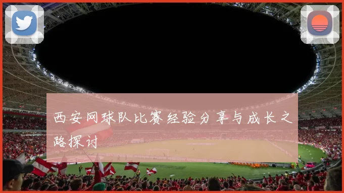 西安网球队比赛经验分享与成长之路探讨