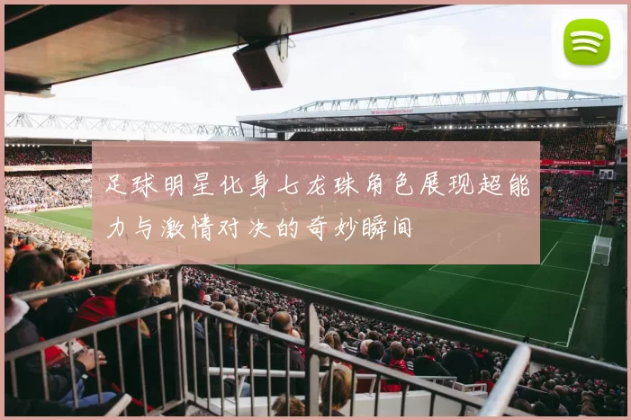 足球明星化身七龙珠角色展现超能力与激情对决的奇妙瞬间
