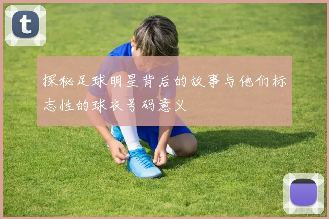 探秘足球明星背后的故事与他们标志性的球衣号码意义