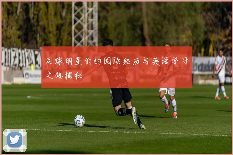 足球明星们的阅读经历与英语学习之路揭秘