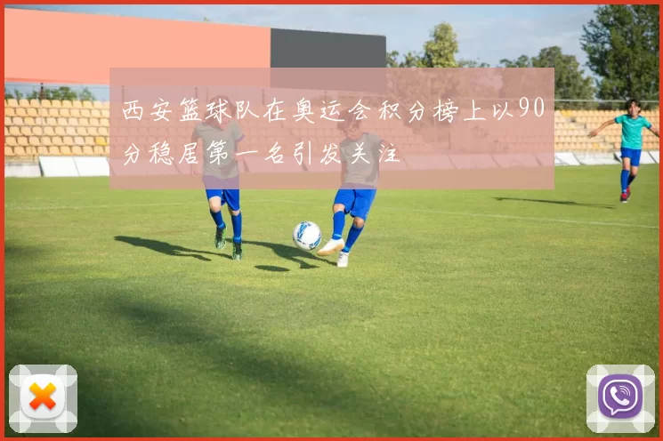 西安篮球队在奥运会积分榜上以90分稳居第一名引发关注