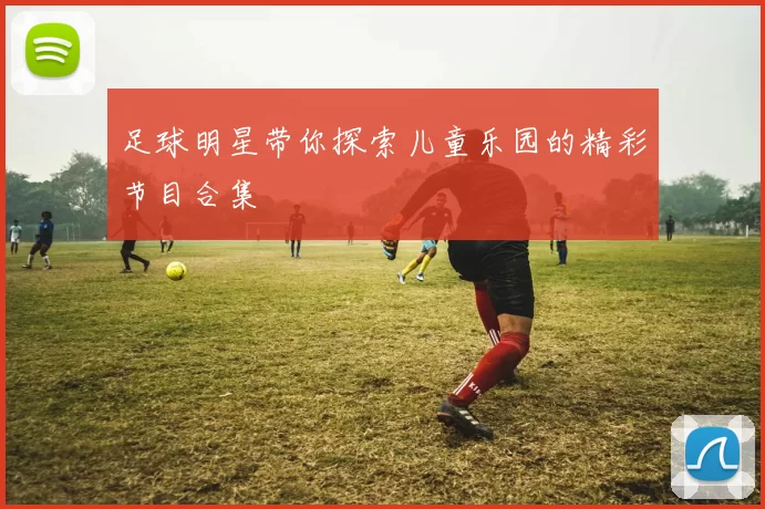 足球明星带你探索儿童乐园的精彩节目合集