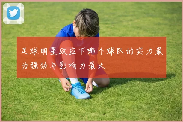 足球明星效应下哪个球队的实力最为强劲与影响力最大