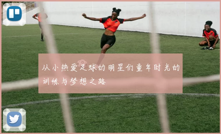 从小热爱足球的明星们童年时光的训练与梦想之路