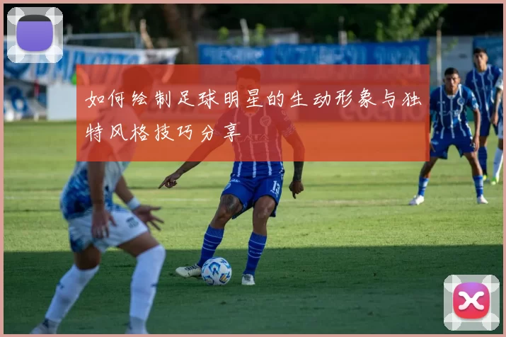 如何绘制足球明星的生动形象与独特风格技巧分享