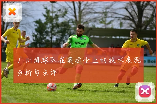 广州排球队在奥运会上的技术表现分析与点评
