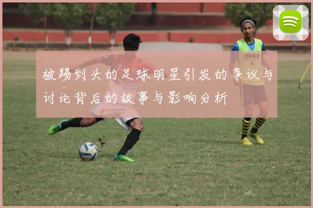 被踢到头的足球明星引发的争议与讨论背后的故事与影响分析