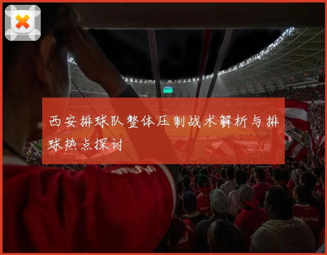 西安排球队整体压制战术解析与排球热点探讨