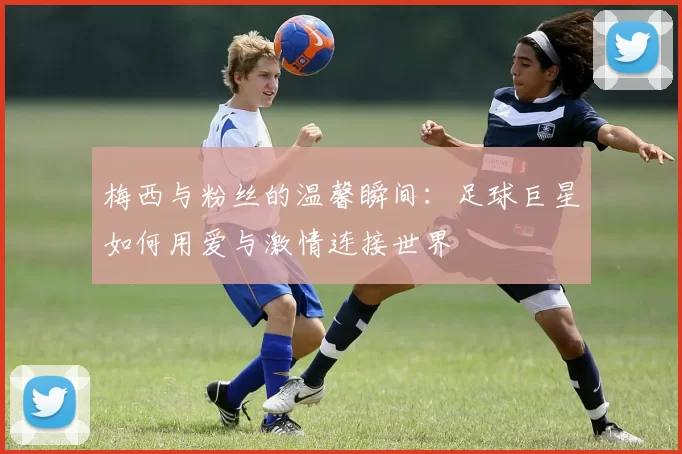 梅西与粉丝的温馨瞬间：足球巨星如何用爱与激情连接世界
