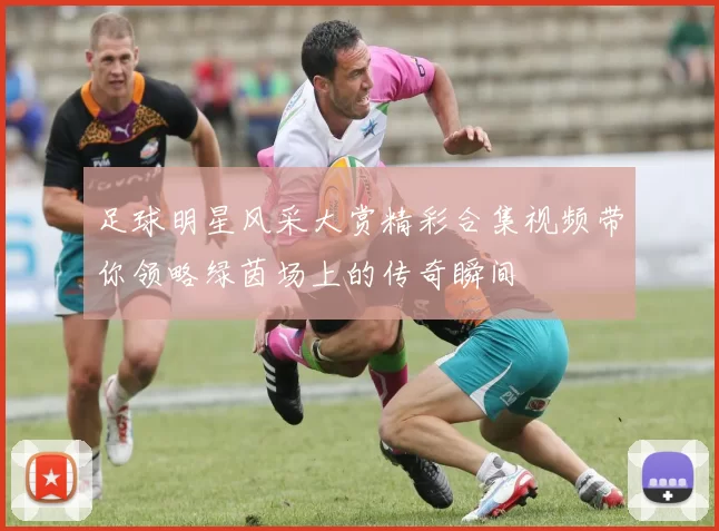 足球明星风采大赏精彩合集视频带你领略绿茵场上的传奇瞬间