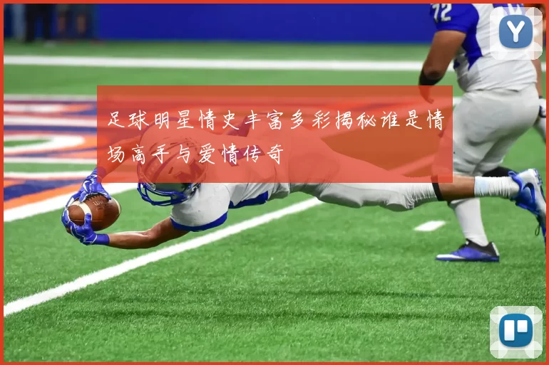 足球明星情史丰富多彩揭秘谁是情场高手与爱情传奇