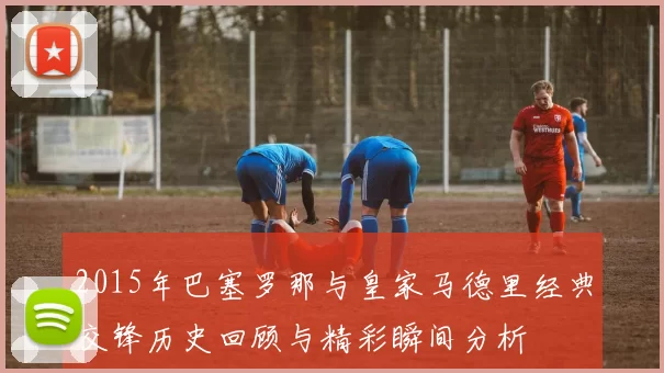 2015年巴塞罗那与皇家马德里经典交锋历史回顾与精彩瞬间分析