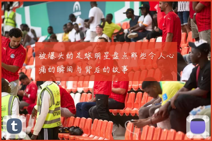 被爆头的足球明星盘点那些令人心痛的瞬间与背后的故事
