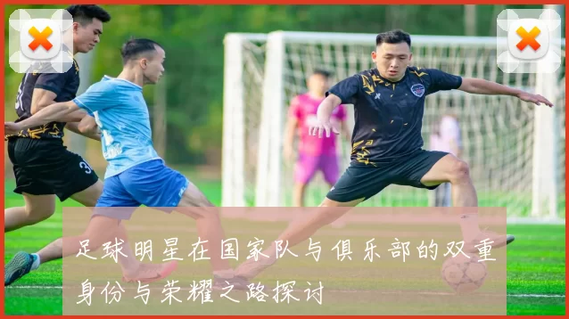 足球明星在国家队与俱乐部的双重身份与荣耀之路探讨