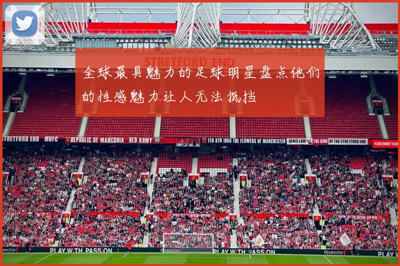 全球最具魅力的足球明星盘点他们的性感魅力让人无法抵挡