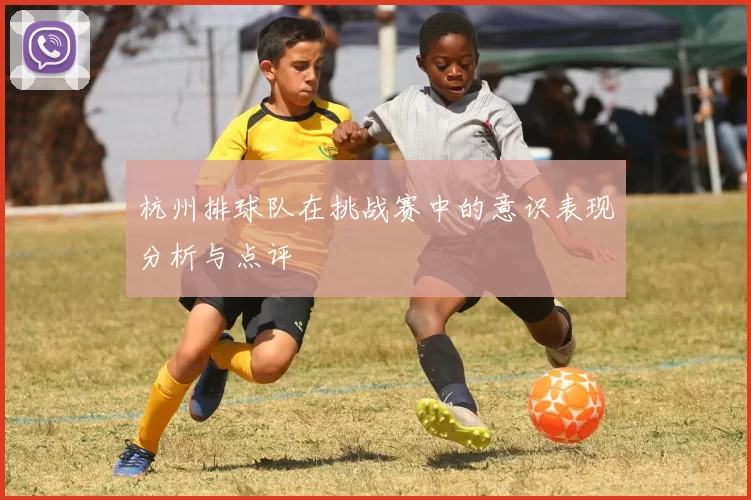 杭州排球队在挑战赛中的意识表现分析与点评