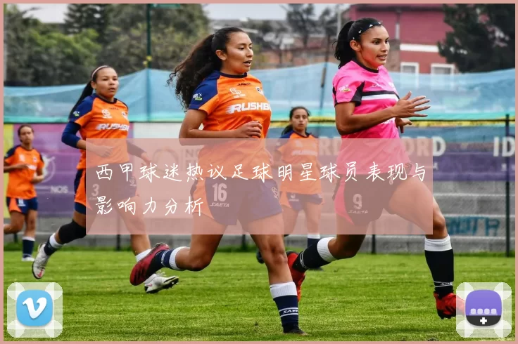 西甲球迷热议足球明星球员表现与影响力分析