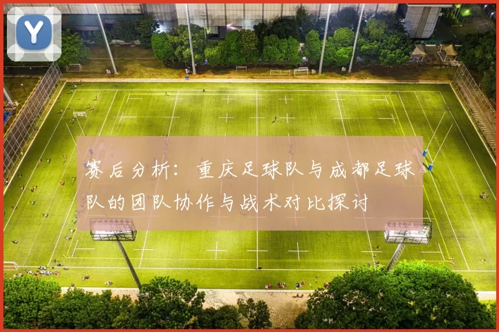 赛后分析：重庆足球队与成都足球队的团队协作与战术对比探讨