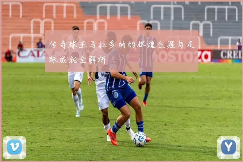 传奇球王马拉多纳的辉煌生涯与足球成就全解析