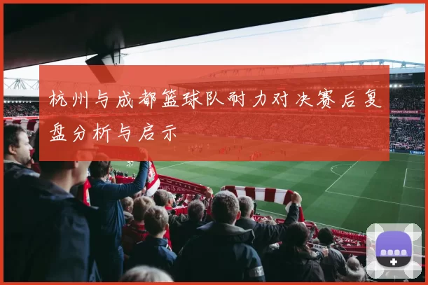 杭州与成都篮球队耐力对决赛后复盘分析与启示