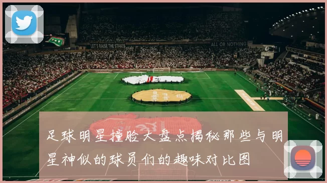 足球明星撞脸大盘点揭秘那些与明星神似的球员们的趣味对比图