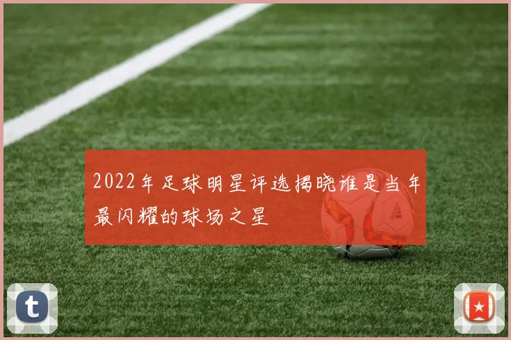 2022年足球明星评选揭晓谁是当年最闪耀的球场之星