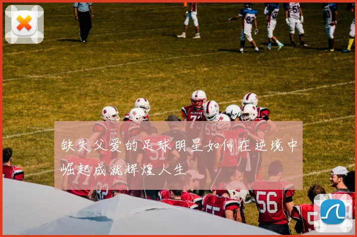 缺失父爱的足球明星如何在逆境中崛起成就辉煌人生
