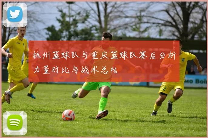 杭州篮球队与重庆篮球队赛后分析力量对比与战术总结