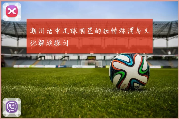 潮州话中足球明星的独特称谓与文化解读探讨