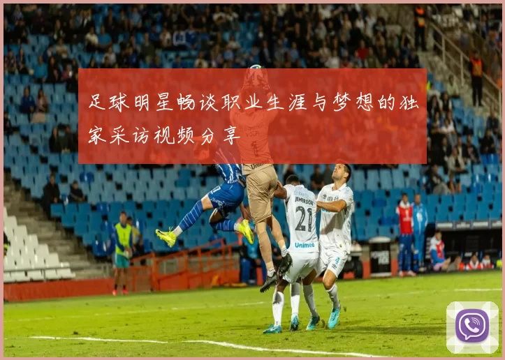 足球明星畅谈职业生涯与梦想的独家采访视频分享