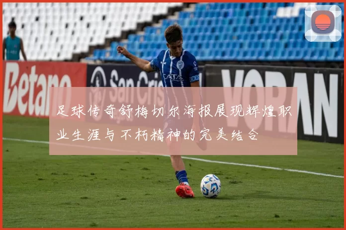 足球传奇舒梅切尔海报展现辉煌职业生涯与不朽精神的完美结合