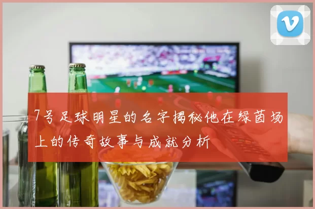 7号足球明星的名字揭秘他在绿茵场上的传奇故事与成就分析