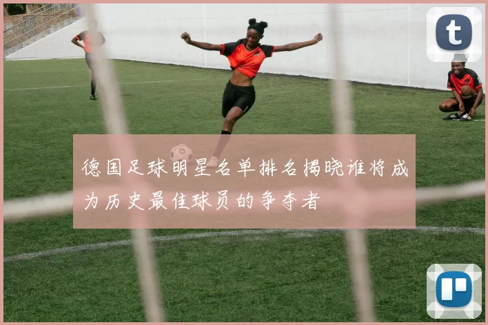 德国足球明星名单排名揭晓谁将成为历史最佳球员的争夺者