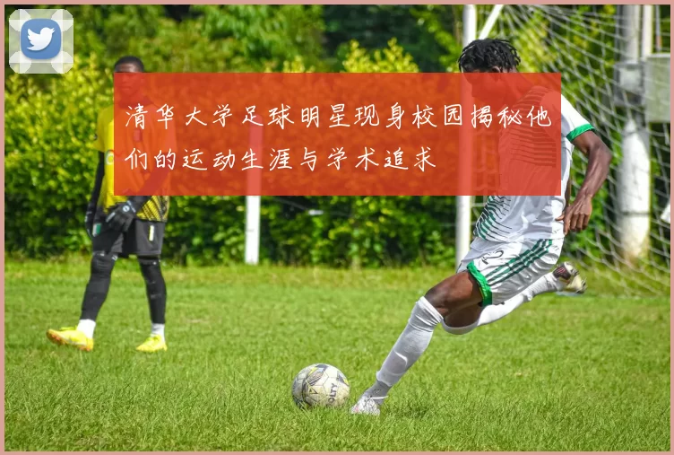 清华大学足球明星现身校园揭秘他们的运动生涯与学术追求