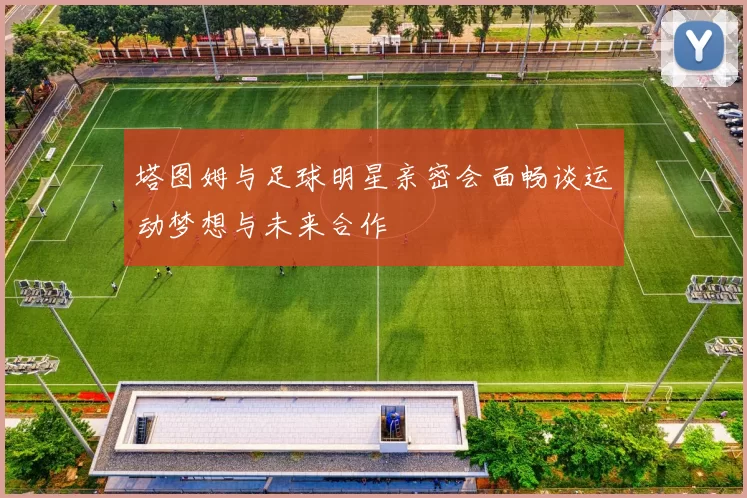 塔图姆与足球明星亲密会面畅谈运动梦想与未来合作