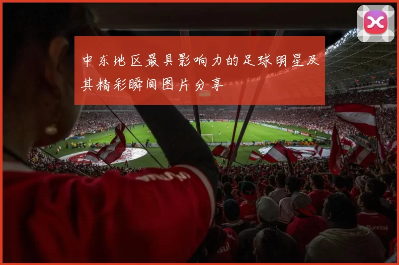 中东地区最具影响力的足球明星及其精彩瞬间图片分享