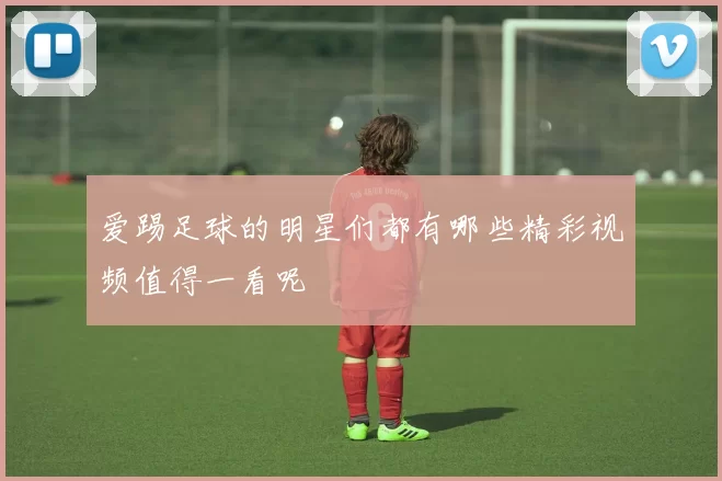 爱踢足球的明星们都有哪些精彩视频值得一看呢