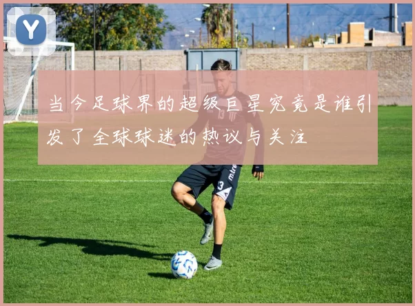 当今足球界的超级巨星究竟是谁引发了全球球迷的热议与关注