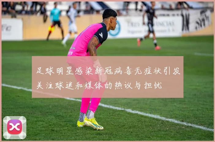 足球明星感染新冠病毒无症状引发关注球迷和媒体的热议与担忧