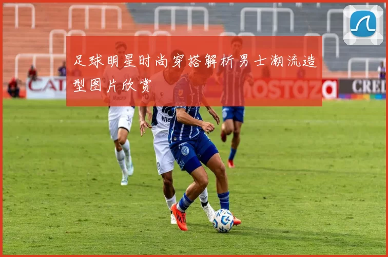 足球明星时尚穿搭解析男士潮流造型图片欣赏