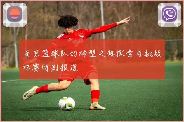 南京篮球队的转型之路探索与挑战杯赛特别报道