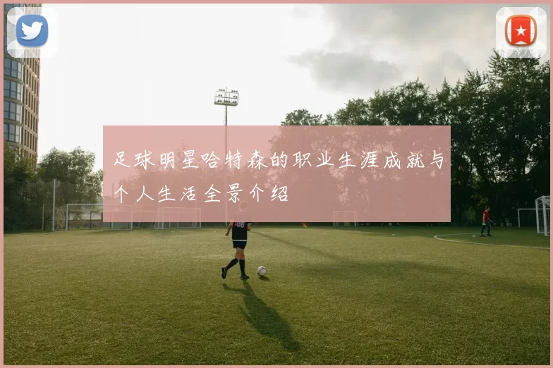 足球明星哈特森的职业生涯成就与个人生活全景介绍